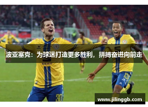 波亚塞克：为球迷打造更多胜利，拼搏奋进向前走