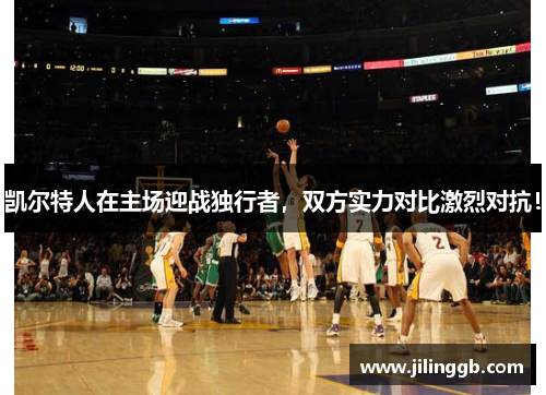 凯尔特人在主场迎战独行者，双方实力对比激烈对抗！