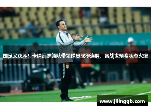 国足又获胜！卡纳瓦罗领队带领球员取得连胜，备战世预赛状态火爆
