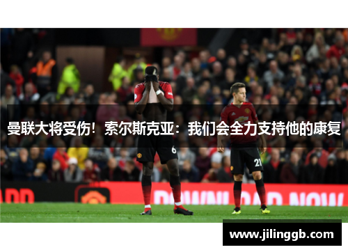 曼联大将受伤！索尔斯克亚：我们会全力支持他的康复