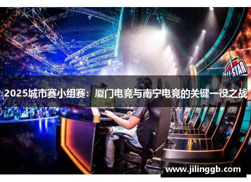 2025城市赛小组赛：厦门电竞与南宁电竞的关键一役之战
