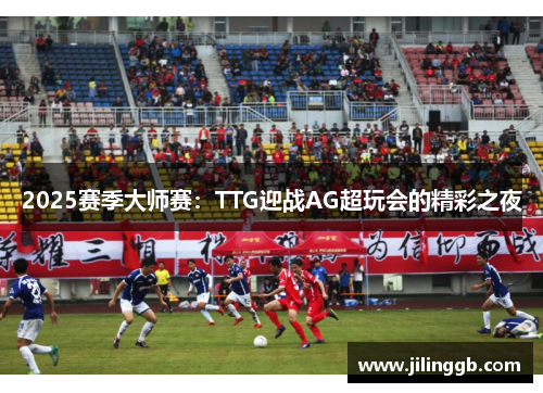 2025赛季大师赛：TTG迎战AG超玩会的精彩之夜