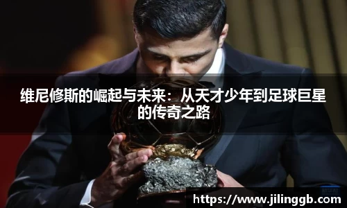 维尼修斯的崛起与未来：从天才少年到足球巨星的传奇之路