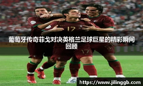 葡萄牙传奇菲戈对决英格兰足球巨星的精彩瞬间回顾